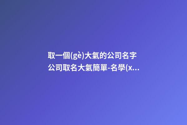 取一個(gè)大氣的公司名字 公司取名大氣簡單-名學(xué)網(wǎng)